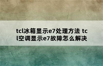 tcl冰箱显示e7处理方法 tcl空调显示e7故障怎么解决